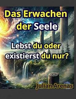 Selbsthilfebuch: Das Erwachen der Seele – Lebst du oder existierst du nur?: Ein praktischer Leitfaden zur Selbstentdeckung und spirituellen Erleuchtung